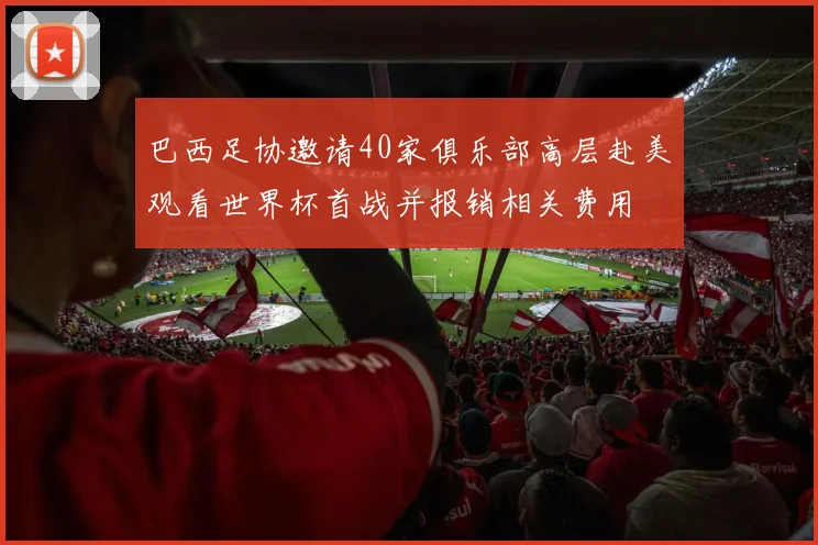 巴西足协邀请40家俱乐部高层赴美观看世界杯首战并报销相关费用