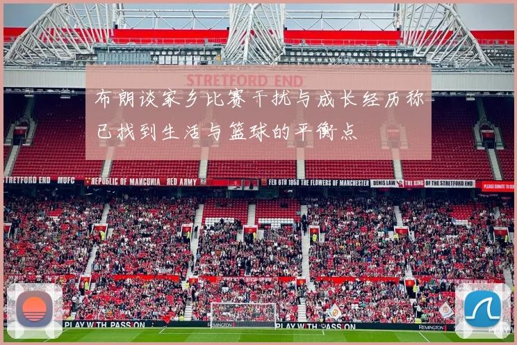 布朗谈家乡比赛干扰与成长经历称已找到生活与篮球的平衡点