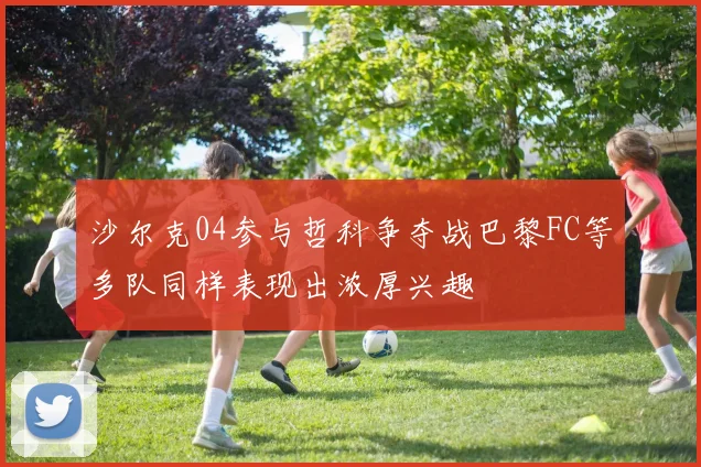 沙尔克04参与哲科争夺战巴黎FC等多队同样表现出浓厚兴趣
