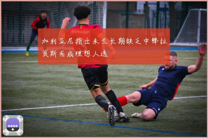 加利亚尼指出米兰长期缺乏中锋拉莫斯或成理想人选