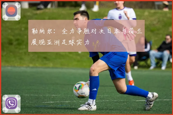 勒纳尔：全力争胜对决日本与荷兰展现亚洲足球实力