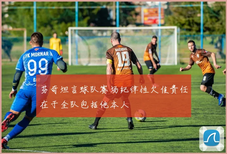 芬奇坦言球队赛场纪律性欠佳责任在于全队包括他本人