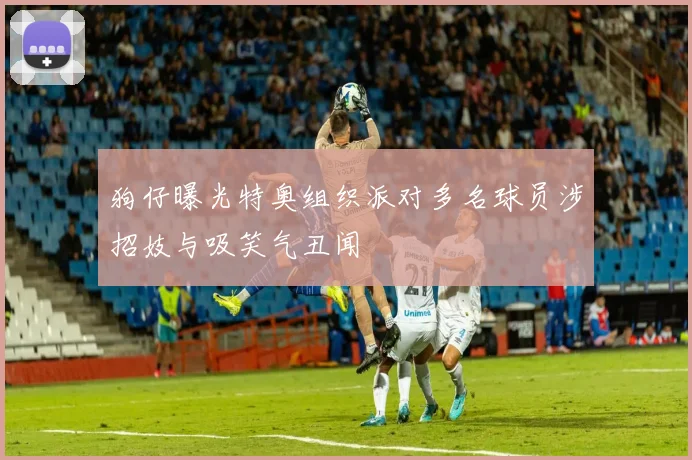 狗仔曝光特奥组织派对多名球员涉招妓与吸笑气丑闻