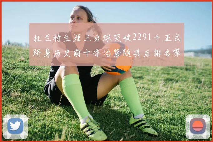 杜兰特生涯三分球突破2291个正式跻身历史前十乔治紧随其后排名第九