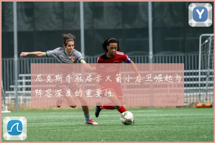 尼克斯夺冠启示火箭小后卫崛起与阵容深度的重要性