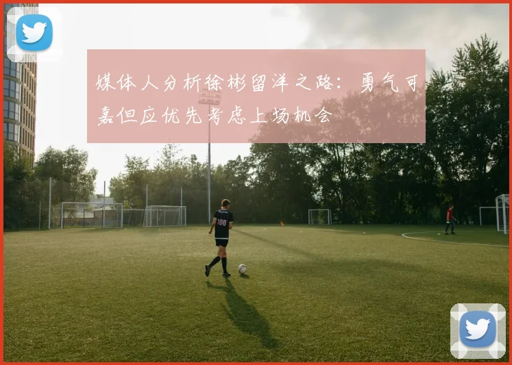 媒体人分析徐彬留洋之路：勇气可嘉但应优先考虑上场机会