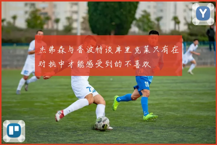 杰弗森与香波特谈库里克莱只有在对抗中才能感受到的不喜欢