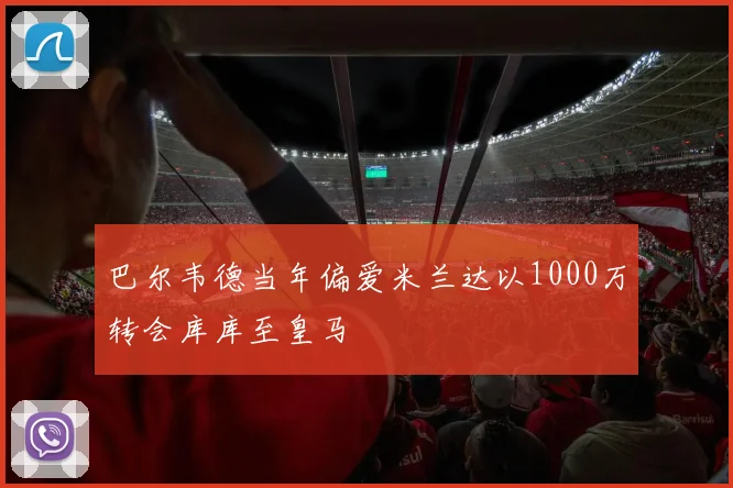 巴尔韦德当年偏爱米兰达以1000万转会库库至皇马