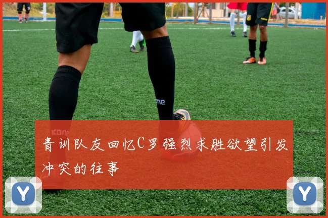 青训队友回忆C罗强烈求胜欲望引发冲突的往事