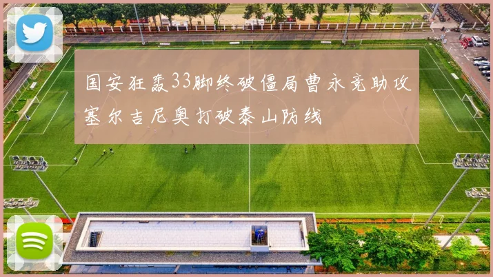 国安狂轰33脚终破僵局曹永竞助攻塞尔吉尼奥打破泰山防线