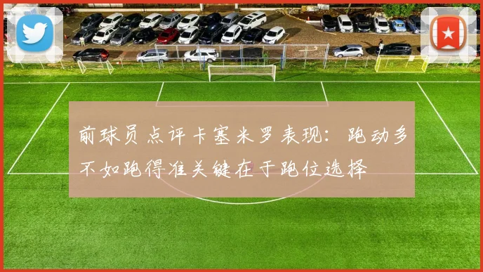 前球员点评卡塞米罗表现：跑动多不如跑得准关键在于跑位选择