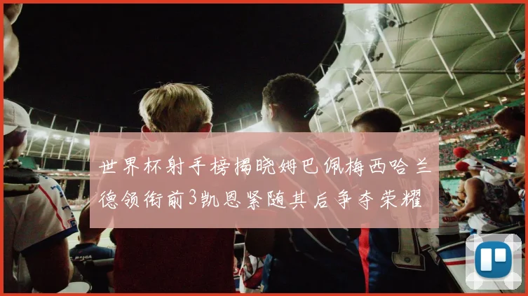 世界杯射手榜揭晓姆巴佩梅西哈兰德领衔前3凯恩紧随其后争夺荣耀