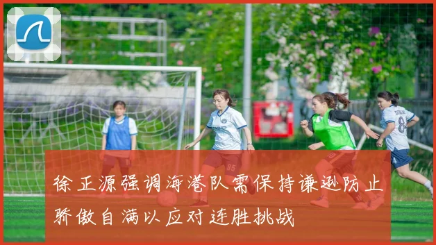 徐正源强调海港队需保持谦逊防止骄傲自满以应对连胜挑战