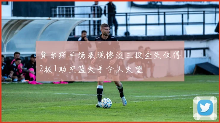 费尔斯半场表现惨淡三投全失仅得2板1助空篮失手令人失望