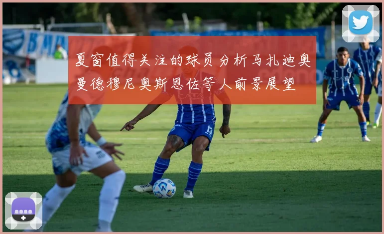 夏窗值得关注的球员分析马扎迪奥曼德穆尼奥斯恩佐等人前景展望
