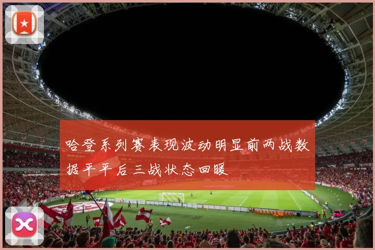 哈登系列赛表现波动明显前两战数据平平后三战状态回暖