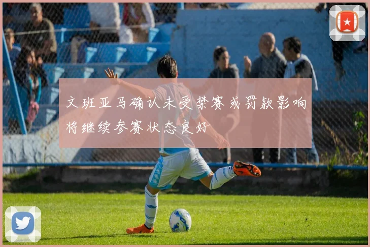 文班亚马确认未受禁赛或罚款影响将继续参赛状态良好