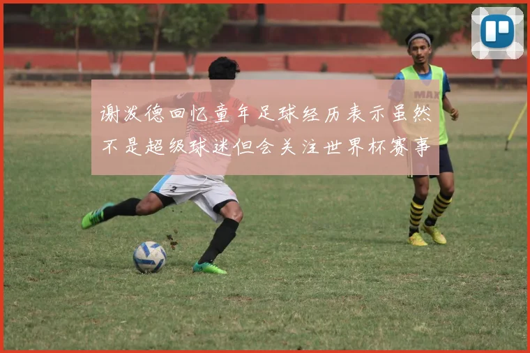 谢泼德回忆童年足球经历表示虽然不是超级球迷但会关注世界杯赛事