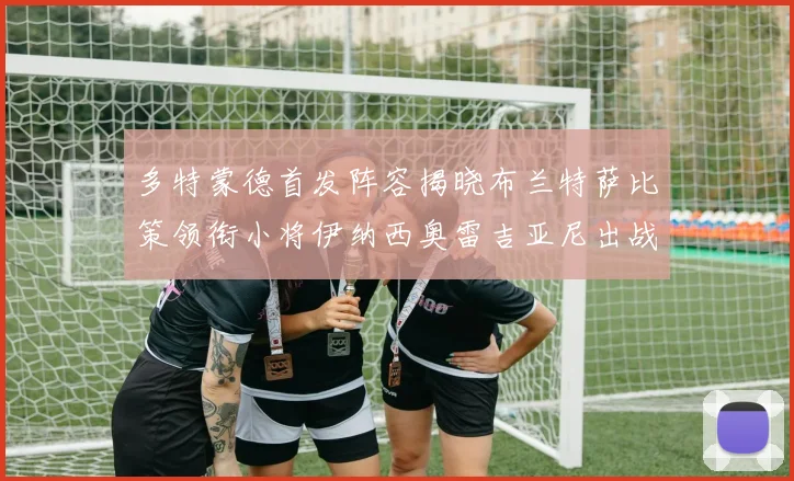 多特蒙德首发阵容揭晓布兰特萨比策领衔小将伊纳西奥雷吉亚尼出战