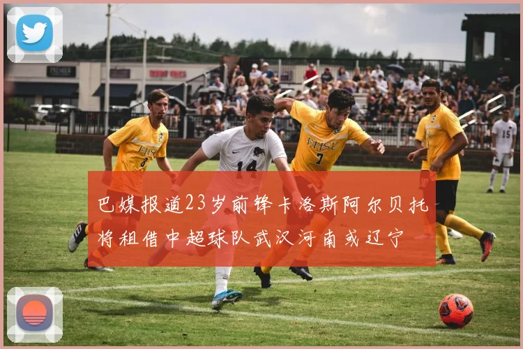 巴媒报道23岁前锋卡洛斯阿尔贝托将租借中超球队武汉河南或辽宁