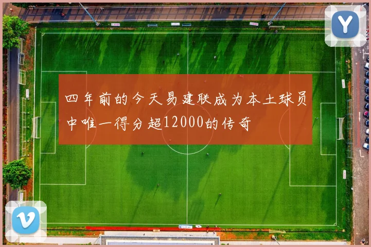 四年前的今天易建联成为本土球员中唯一得分超12000的传奇