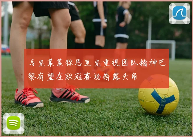 马克莱莱称恩里克重视团队精神巴黎有望在欧冠赛场崭露头角