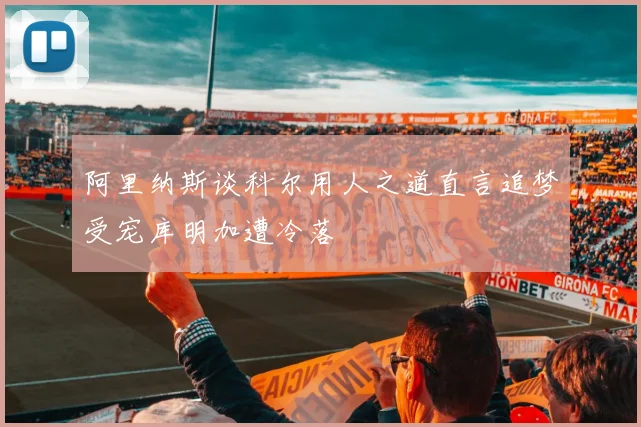 阿里纳斯谈科尔用人之道直言追梦受宠库明加遭冷落