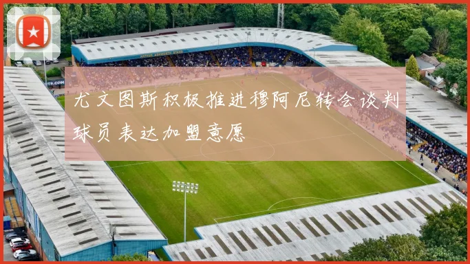 尤文图斯积极推进穆阿尼转会谈判球员表达加盟意愿
