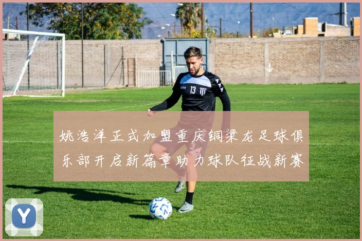 姚浩洋正式加盟重庆铜梁龙足球俱乐部开启新篇章助力球队征战新赛季