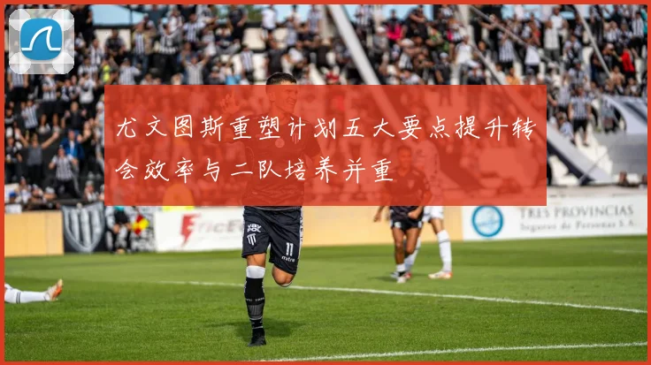 尤文图斯重塑计划五大要点提升转会效率与二队培养并重