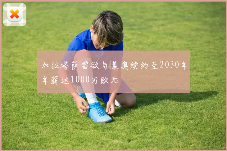 加拉塔萨雷欲与莱奥续约至2030年年薪达1000万欧元