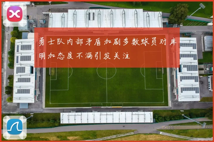 勇士队内部矛盾加剧多数球员对库明加态度不满引发关注