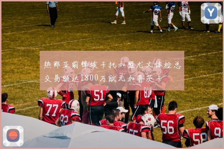 热那亚前锋埃卡托加盟尤文体检总交易额达1800万欧元加普茨卡
