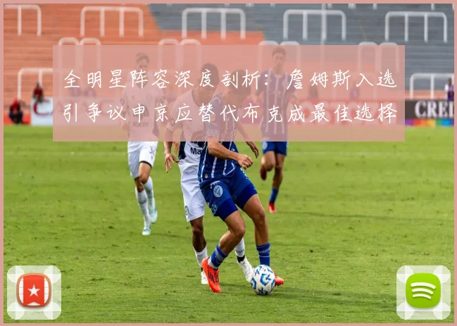 全明星阵容深度剖析：詹姆斯入选引争议申京应替代布克成最佳选择
