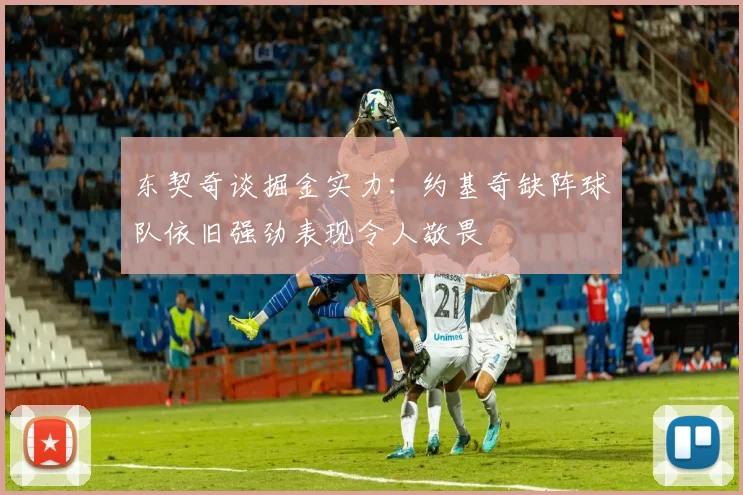 东契奇谈掘金实力：约基奇缺阵球队依旧强劲表现令人敬畏