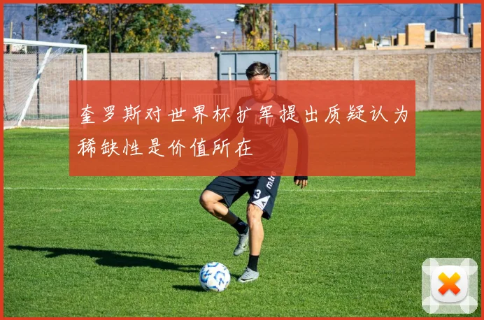 奎罗斯对世界杯扩军提出质疑认为稀缺性是价值所在