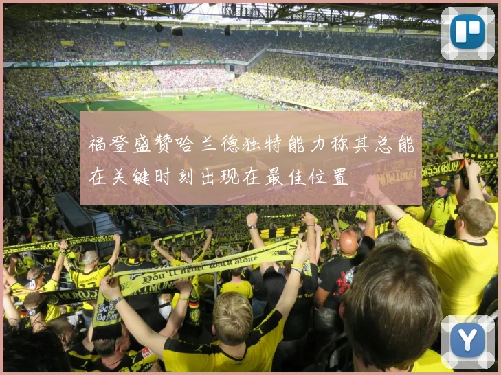 福登盛赞哈兰德独特能力称其总能在关键时刻出现在最佳位置